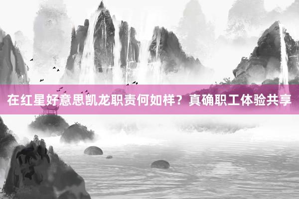 在红星好意思凯龙职责何如样？真确职工体验共享