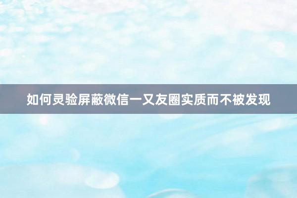 如何灵验屏蔽微信一又友圈实质而不被发现