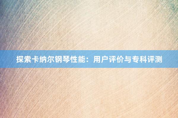 探索卡纳尔钢琴性能：用户评价与专科评测
