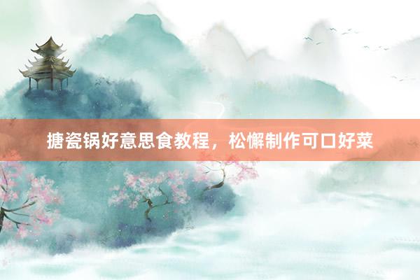 搪瓷锅好意思食教程，松懈制作可口好菜
