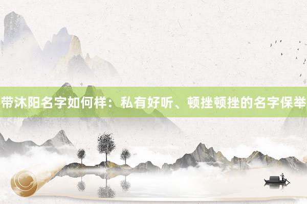 带沐阳名字如何样：私有好听、顿挫顿挫的名字保举
