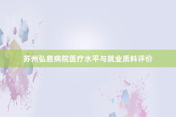 苏州弘慈病院医疗水平与就业质料评价