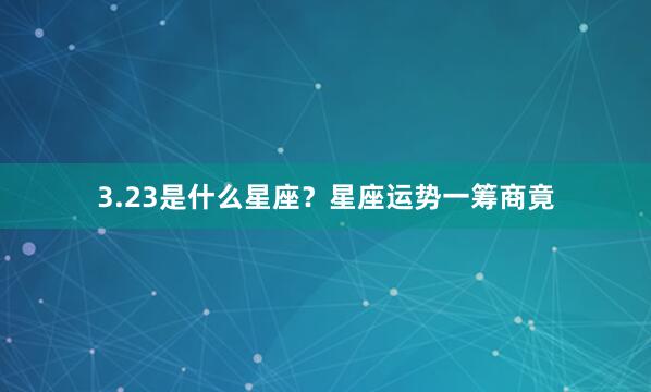 3.23是什么星座？星座运势一筹商竟