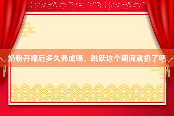 奶粉开罐后多久弗成喝，跳跃这个期间就扔了吧
