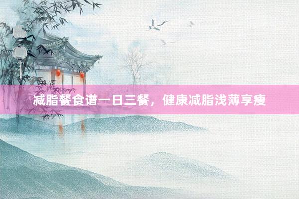 减脂餐食谱一日三餐，健康减脂浅薄享瘦