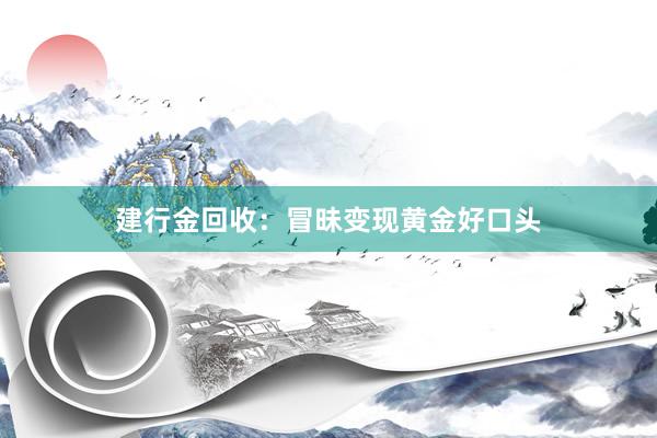 建行金回收：冒昧变现黄金好口头