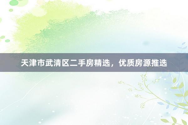 天津市武清区二手房精选，优质房源推选